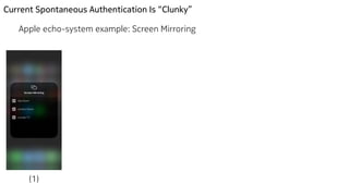 Current Spontaneous Authentication Is “Clunky”
Apple echo-system example: Screen Mirroring
(1) (2)
 