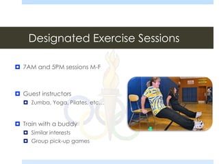 Designated Exercise Sessions
 7AM and 5PM sessions M-F
 Guest instructors
 Zumba, Yoga, Pilates, etc…
 Train with a buddy
 Similar interests
 Group pick-up games
 