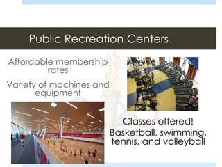 Public Recreation Centers
Affordable membership
rates
Variety of machines and
equipment
Classes offered!
Basketball, swimming,
tennis, and volleyball
 