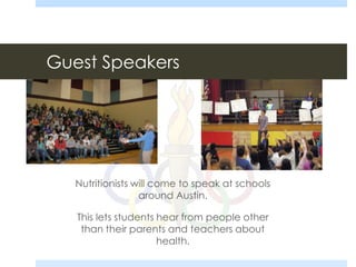 Guest Speakers
Nutritionists will come to speak at schools
around Austin.
This lets students hear from people other
than their parents and teachers about
health.
 