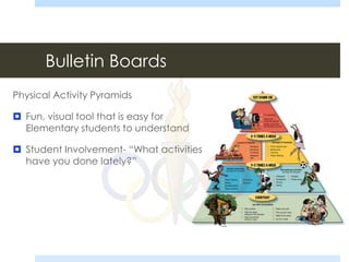 Bulletin Boards
Physical Activity Pyramids
 Fun, visual tool that is easy for
Elementary students to understand
 Student Involvement- “What activities
have you done lately?”
 