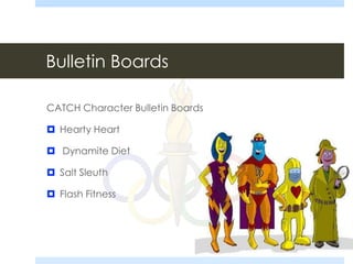 Bulletin Boards
CATCH Character Bulletin Boards
 Hearty Heart
 Dynamite Diet
 Salt Sleuth
 Flash Fitness
 