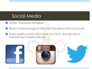 Social Media
 Twitter, Facebook Instagram
 Reach a broad range of followers throughout the community
 Share healthy event information, fun facts, and tips about
maintaining a healthy lifestyle
 