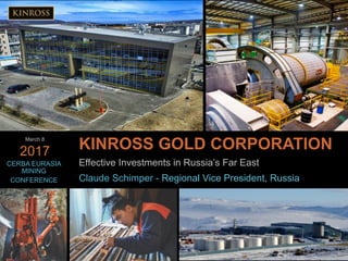 1
www.kinross.com
1
KINROSS GOLD CORPORATION
Effective Investments in Russia’s Far East
Claude Schimper - Regional Vice President, Russia
CERBA EURASIA
MINING
CONFERENCE
March 8
2017
 