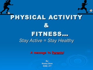 PHYSICAL ACTIVITY &   FITNESS … Stay Active = Stay Healthy A message to  Parents ! By: Kesley Dean KINS. 377 