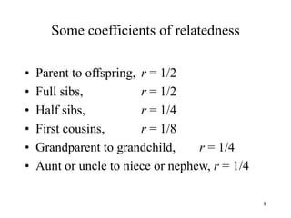 8
Some coefficients of relatedness
• Parent to offspring, r = 1/2
• Full sibs, r = 1/2
• Half sibs, r = 1/4
• First cousins, r = 1/8
• Grandparent to grandchild, r = 1/4
• Aunt or uncle to niece or nephew, r = 1/4
 