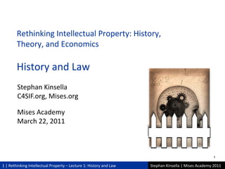 1 | Rethinking Intellectual Property – Lecture 1: History and Law Stephan Kinsella | Mises Academy 2011
Stephan Kinsella
C4SIF.org, Mises.org
Mises Academy
March 22, 2011
Rethinking Intellectual Property: History,
Theory, and Economics
History and Law
11
 