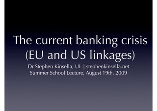 The current banking crisis
  (EU and US linkages)
  Dr Stephen Kinsella, UL | stephenkinsella.net
   Summer School Lecture, August 19th, 2009
 