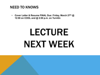 NEED TO KNOWS
• Cover Letter & Resume FINAL Due: Friday, March 27th @
12:00 on COOL and @ 2:00 p.m. on Turnitin
LECTURE
NEXT WEEK
 