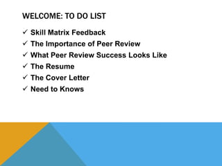WELCOME: TO DO LIST
 Skill Matrix Feedback
 The Importance of Peer Review
 What Peer Review Success Looks Like
 The Resume
 The Cover Letter
 Need to Knows
 
