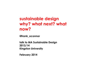 sustainable design
why? what next? what
now?
@frank_oconnor
talk to MA Sustainable Design
2013/14
Kingston University
February 2014

 
