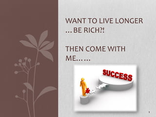 WANT TO LIVE LONGER
…BE RICH?!

THEN COME WITH
ME……




                      1
 