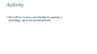 Activity
• We will try to trace our kinship by making a
genealogy, up to our grand parents.
 
