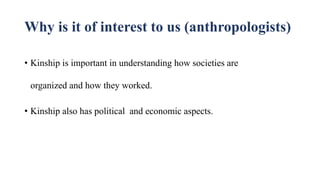 Why is it of interest to us (anthropologists)
• Kinship is important in understanding how societies are
organized and how they worked.
• Kinship also has political and economic aspects.
 