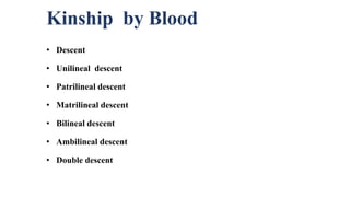 Kinship by Blood
• Descent
• Unilineal descent
• Patrilineal descent
• Matrilineal descent
• Bilineal descent
• Ambilineal descent
• Double descent
 