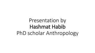 Presentation by
Hashmat Habib
PhD scholar Anthropology
 