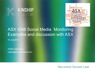 ASX GN8 Social Media Monitoring
Examples and discussion with ASX
10 July2013
Walter Adamson
walter@kinshipdigital.com
 