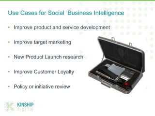 •  Improve product and service development
•  Improve target marketing
•  New Product Launch research
•  Improve Customer Loyalty
•  Policy or initiative review
Use Cases for Social Business Intelligence
 