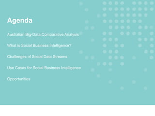 Agenda
Australian Big-Data Comparative Analysis
What is Social Business Intelligence?
Challenges of Social Data Streams
Use Cases for Social Business Intelligence
Opportunities
 