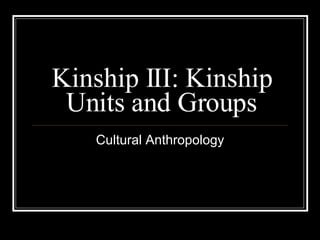 Kinship III: Kinship Units and Groups Cultural Anthropology 