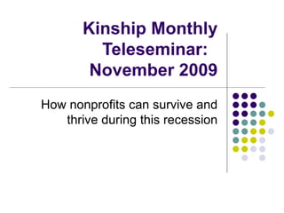 Kinship Monthly Teleseminar:  November 2009 How nonprofits can survive and thrive during this recession 