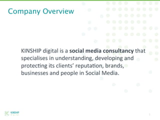 Company Overview
5
KINSHIP	
  digital	
  is	
  a	
  social	
  media	
  consultancy	
  that	
  
specialises	
  in	
  unders...
