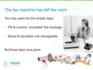The fax machine has left the room
You may yearn for the simpler days:

• PR & Comms “controlled” the message

• Brand & re...