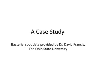 A Case Study
Bacterial spot data provided by Dr. David Francis,
            The Ohio State University
 