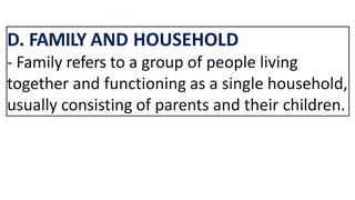 D. FAMILY AND HOUSEHOLD
- Family refers to a group of people living
together and functioning as a single household,
usually consisting of parents and their children.
 