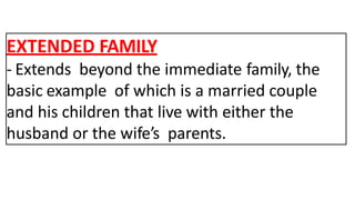EXTENDED FAMILY
- Extends beyond the immediate family, the
basic example of which is a married couple
and his children that live with either the
husband or the wife’s parents.
 