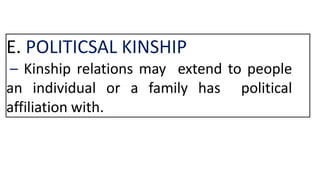 E. POLITICSAL KINSHIP
– Kinship relations may extend to people
an individual or a family has political
affiliation with.
 