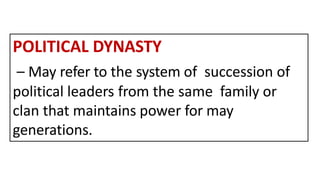 POLITICAL DYNASTY
– May refer to the system of succession of
political leaders from the same family or
clan that maintains power for may
generations.
 