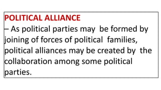 POLITICAL ALLIANCE
– As political parties may be formed by
joining of forces of political families,
political alliances may be created by the
collaboration among some political
parties.
 