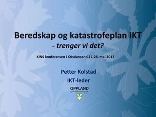 Mulighetenes Oppland
Beredskap og katastrofeplan IKT
- trenger vi det?
Petter Kolstad
IKT-leder
KINS konferansen i Kristiansand 27-28. mai 2013
 
