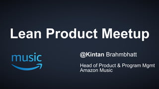1
Lean Product Meetup
@Kintan Brahmbhatt
Head of Product & Program Mgmt
Amazon Music
 