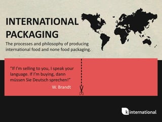 TRANSLATE YOUR
FOOD PACKAGING
Creating food packaging for a
worldwide audience.

W. Brandt

----------

“If I’m selling to you, I speak your
language. If I’m buying, dann
müssen Sie Deutsch sprechen!”

 