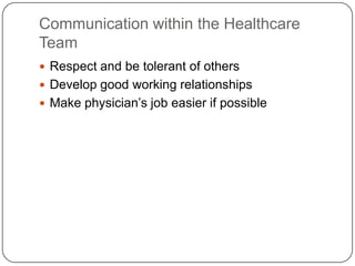 Communication within the Healthcare
Team
 Respect and be tolerant of others
 Develop good working relationships
 Make physician’s job easier if possible
 