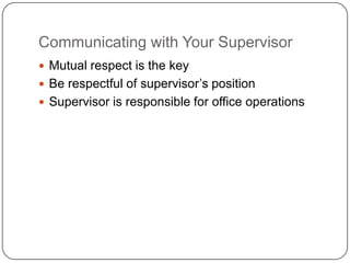Communicating with Your Supervisor
 Mutual respect is the key
 Be respectful of supervisor’s position
 Supervisor is responsible for office operations
 