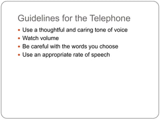 Guidelines for the Telephone
 Use a thoughtful and caring tone of voice
 Watch volume
 Be careful with the words you choose
 Use an appropriate rate of speech
 