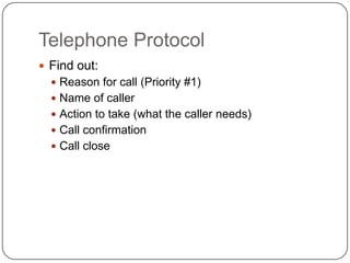 Telephone Protocol
 Find out:
   Reason for call (Priority #1)
   Name of caller
   Action to take (what the caller needs)
   Call confirmation
   Call close
 