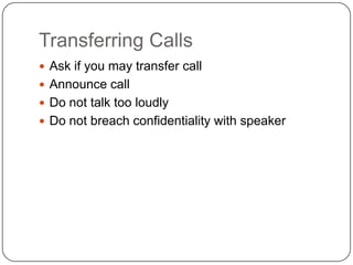 Transferring Calls
 Ask if you may transfer call
 Announce call
 Do not talk too loudly
 Do not breach confidentiality with speaker
 