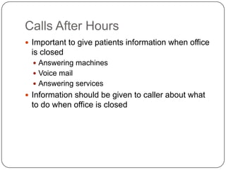 Calls After Hours
 Important to give patients information when office
 is closed
   Answering machines
   Voice mail
   Answering services
 Information should be given to caller about what
 to do when office is closed
 