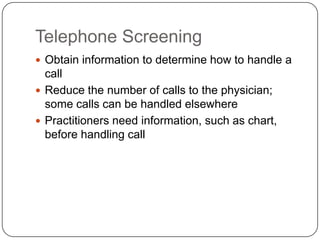 Telephone Screening
 Obtain information to determine how to handle a
  call
 Reduce the number of calls to the physician;
  some calls can be handled elsewhere
 Practitioners need information, such as chart,
  before handling call
 
