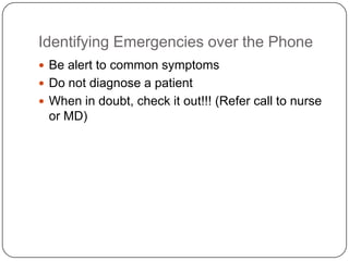 Identifying Emergencies over the Phone
 Be alert to common symptoms
 Do not diagnose a patient
 When in doubt, check it out!!! (Refer call to nurse
 or MD)
 
