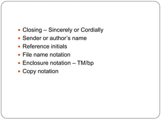  Closing – Sincerely or Cordially
 Sender or author’s name
 Reference initials
 File name notation
 Enclosure notation – TM/bp
 Copy notation
 