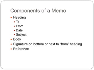 Components of a Memo
 Heading
   To
   From
   Date
   Subject
 Body
 Signature on bottom or next to “from” heading
 Reference
 