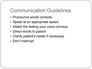 Communication Guidelines
 Pronounce words correctly
 Speak at an appropriate speed
 Watch the feeling your voice conveys
 Direct words to patient
 Clarify patient’s needs if necessary
 Don’t interrupt
 