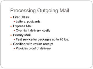 Processing Outgoing Mail
 First Class
   Letters, postcards
 Express Mail
   Overnight delivery, costly
 Priority Mail
   Fast service for packages up to 70 lbs.
 Certified with return receipt
   Provides proof of delivery
 
