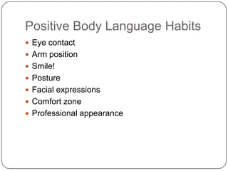 Positive Body Language Habits
 Eye contact
 Arm position
 Smile!
 Posture
 Facial expressions
 Comfort zone
 Professional appearance
 