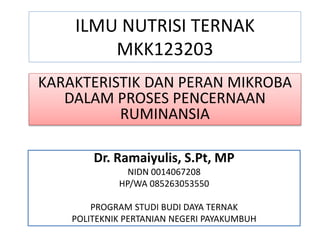 ILMU NUTRISI TERNAK
MKK123203
Dr. Ramaiyulis, S.Pt, MP
NIDN 0014067208
HP/WA 085263053550
PROGRAM STUDI BUDI DAYA TERNAK
POLITEKNIK PERTANIAN NEGERI PAYAKUMBUH
KARAKTERISTIK DAN PERAN MIKROBA
DALAM PROSES PENCERNAAN
RUMINANSIA
 